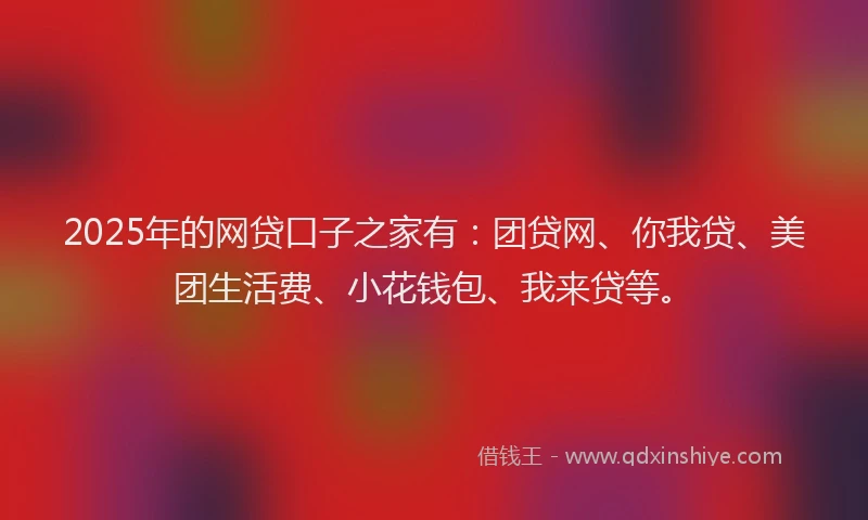 2025年的网贷口子之家有：团贷网、你我贷、美团生活费、小花钱包、我来贷等。