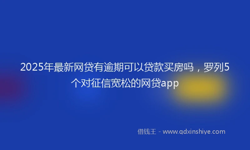 2025年最新网贷有逾期可以贷款买房吗，罗列5个对征信宽松的网贷app