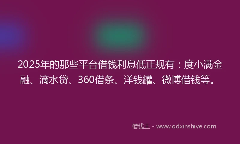 2025年的那些平台借钱利息低正规有：度小满金融、滴水贷、360借条、洋钱罐、微博借钱等。