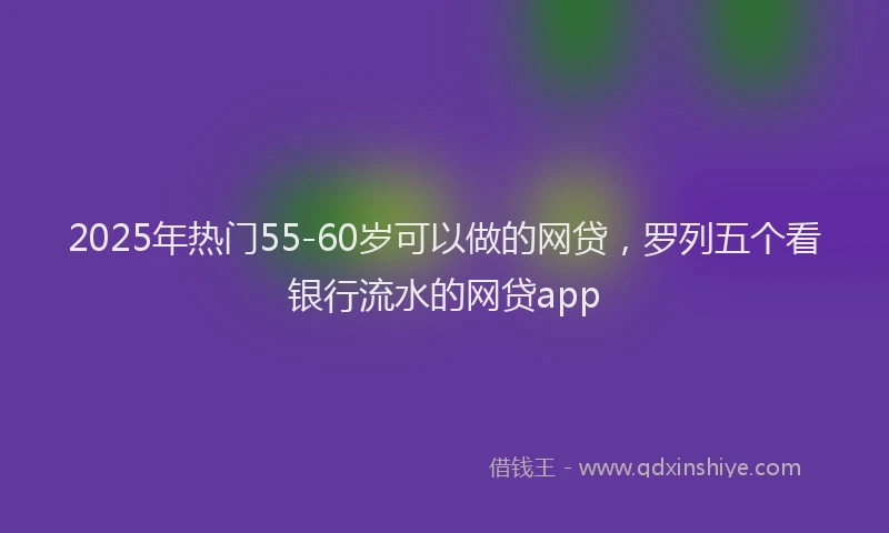 2025年热门55-60岁可以做的网贷，罗列五个看银行流水的网贷app