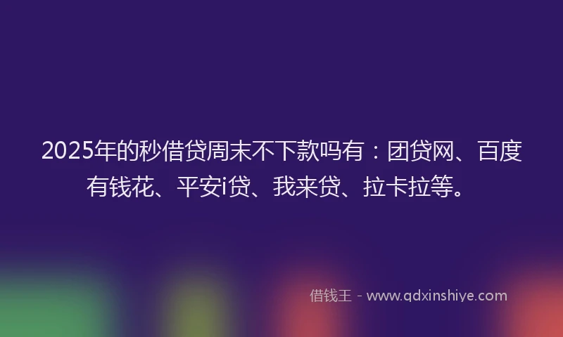 2025年的秒借贷周末不下款吗有：团贷网、百度有钱花、平安i贷、我来贷、拉卡拉等。