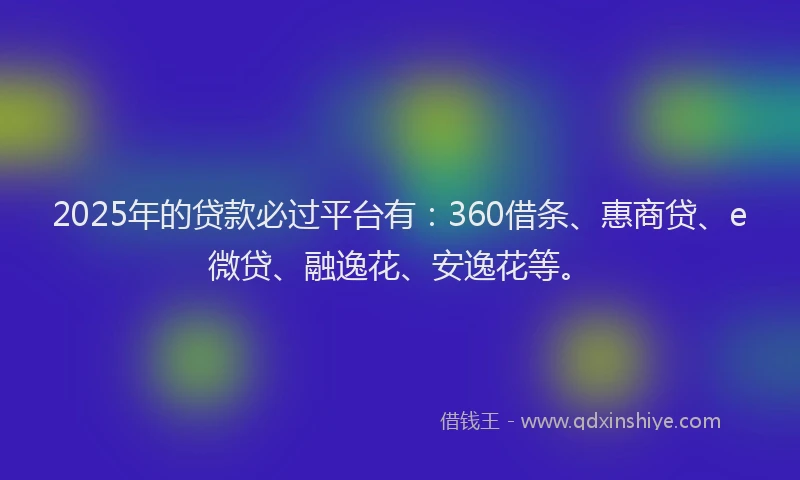2025年的贷款必过平台有：360借条、惠商贷、e微贷、融逸花、安逸花等。