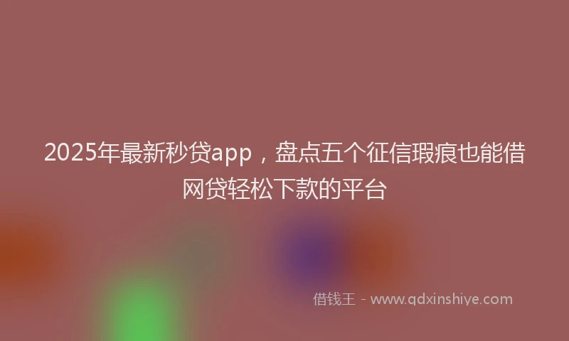 2025年最新秒贷app，盘点五个征信瑕疵也能借网贷轻松下款的平台