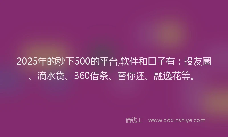 2025年的秒下500的平台,软件和口子有：投友圈、滴水贷、360借条、替你还、融逸花等。