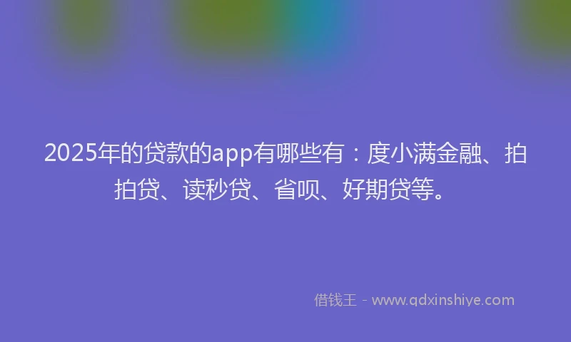 2025年的贷款的app有哪些有：度小满金融、拍拍贷、读秒贷、省呗、好期贷等。