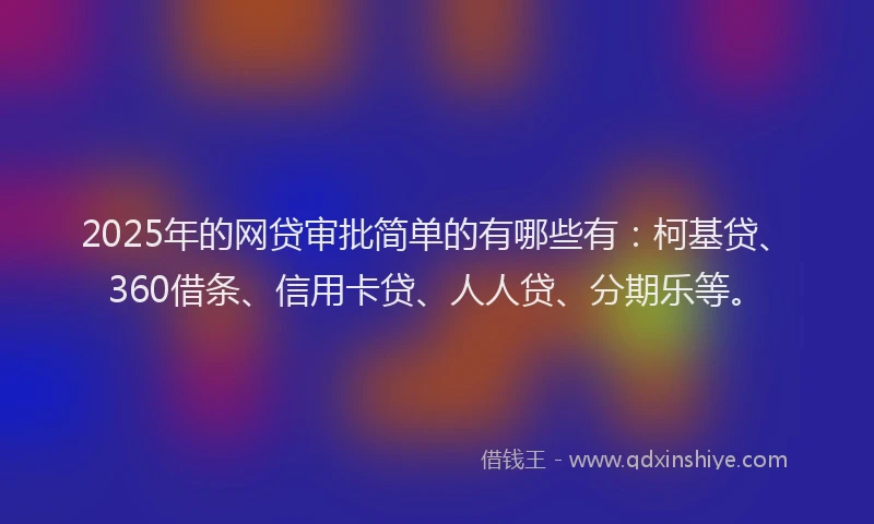 2025年的网贷审批简单的有哪些有：柯基贷、360借条、信用卡贷、人人贷、分期乐等。