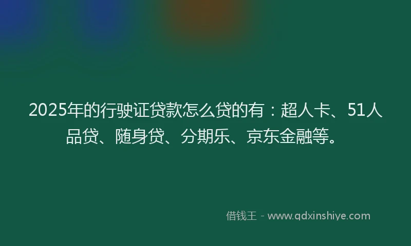 2025年的行驶证贷款怎么贷的有：超人卡、51人品贷、随身贷、分期乐、京东金融等。