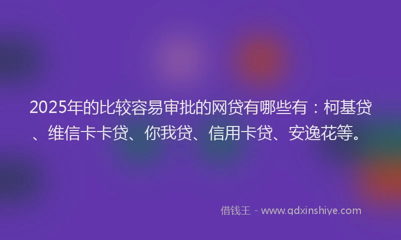 2025年的比较容易审批的网贷有哪些有：柯基贷、维信卡卡贷、你我贷、信用卡贷、安逸花等。