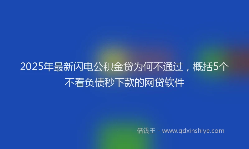 2025年最新闪电公积金贷为何不通过，概括5个不看负债秒下款的网贷软件