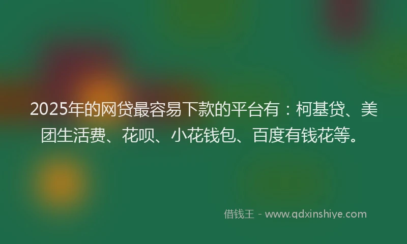 2025年的网贷最容易下款的平台有：柯基贷、美团生活费、花呗、小花钱包、百度有钱花等。