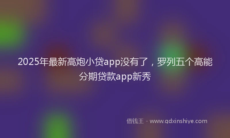 2025年最新高炮小贷app没有了，罗列五个高能分期贷款app新秀