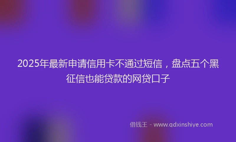 2025年最新申请信用卡不通过短信，盘点五个黑征信也能贷款的网贷口子