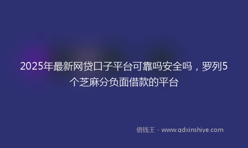2025年最新网贷口子平台可靠吗安全吗，罗列5个芝麻分负面借款的平台