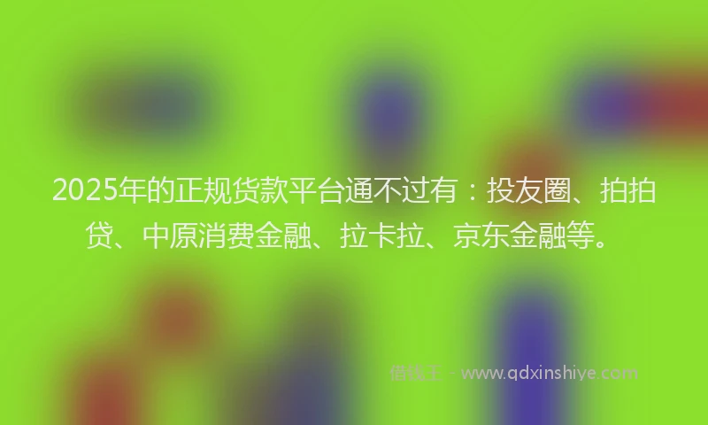 2025年的正规货款平台通不过有：投友圈、拍拍贷、中原消费金融、拉卡拉、京东金融等。