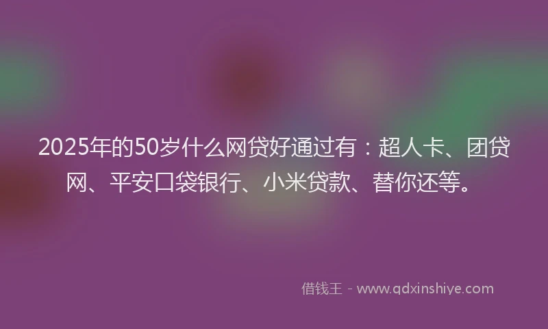 2025年的50岁什么网贷好通过有：超人卡、团贷网、平安口袋银行、小米贷款、替你还等。