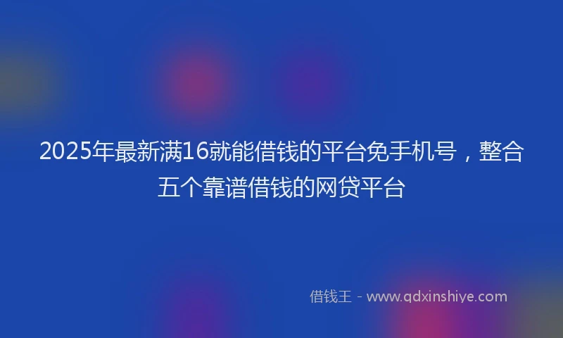 2025年最新满16就能借钱的平台免手机号，整合五个靠谱借钱的网贷平台
