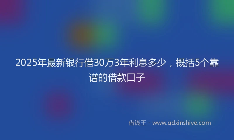 2025年最新银行借30万3年利息多少，概括5个靠谱的借款口子