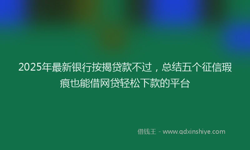 2025年最新银行按揭贷款不过，总结五个征信瑕疵也能借网贷轻松下款的平台