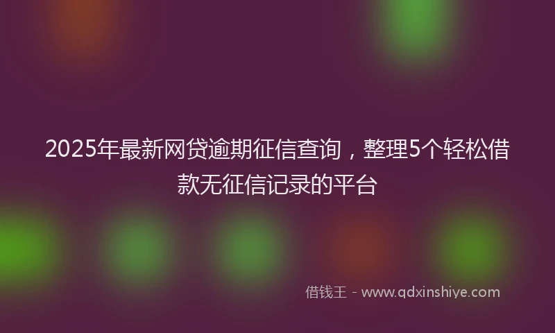 2025年最新网贷逾期征信查询，整理5个轻松借款无征信记录的平台