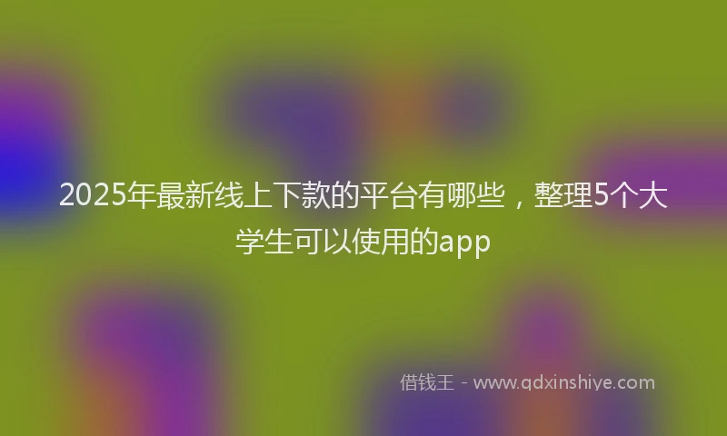2025年最新线上下款的平台有哪些，整理5个大学生可以使用的app