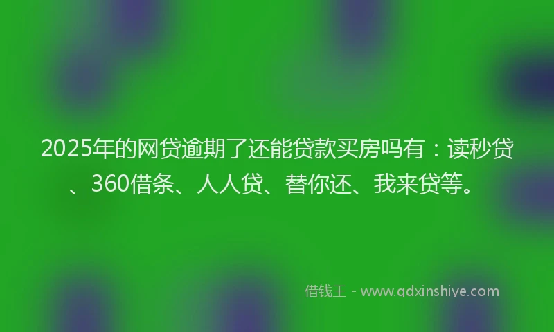 2025年的网贷逾期了还能贷款买房吗有：读秒贷、360借条、人人贷、替你还、我来贷等。