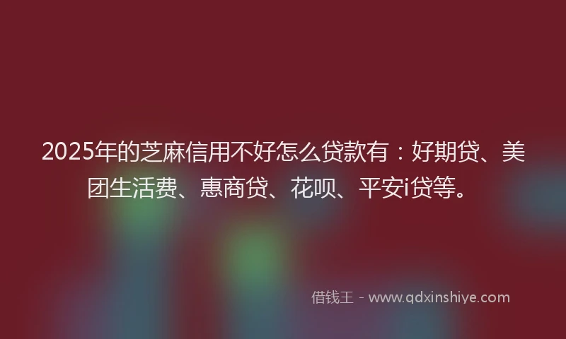 2025年的芝麻信用不好怎么贷款有：好期贷、美团生活费、惠商贷、花呗、平安i贷等。