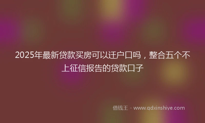 2025年最新贷款买房可以迁户口吗，整合五个不上征信报告的贷款口子