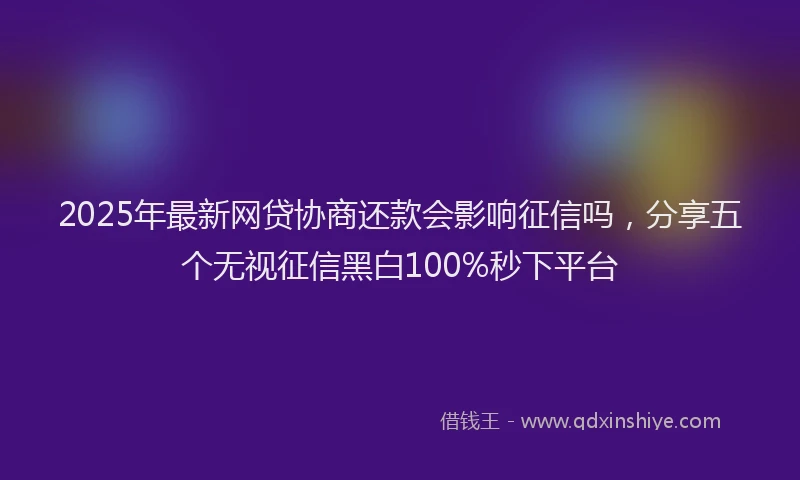 2025年最新网贷协商还款会影响征信吗，分享五个无视征信黑白100%秒下平台