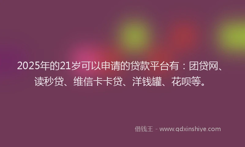 2025年的21岁可以申请的贷款平台有：团贷网、读秒贷、维信卡卡贷、洋钱罐、花呗等。