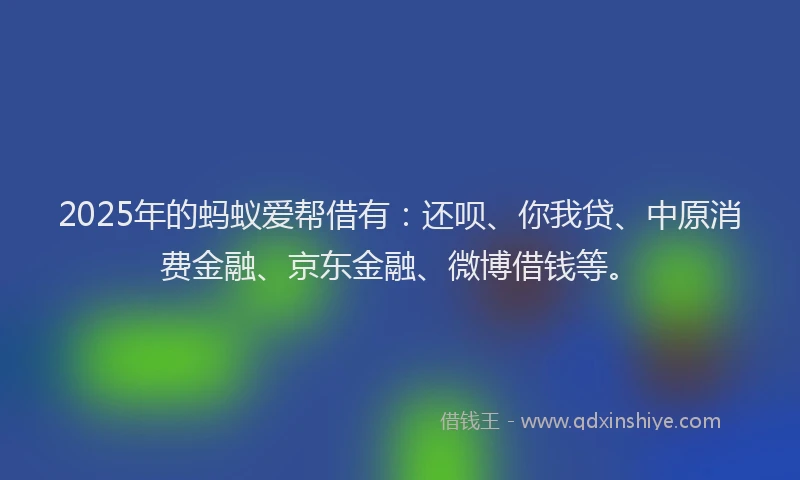 2025年的蚂蚁爱帮借有：还呗、你我贷、中原消费金融、京东金融、微博借钱等。