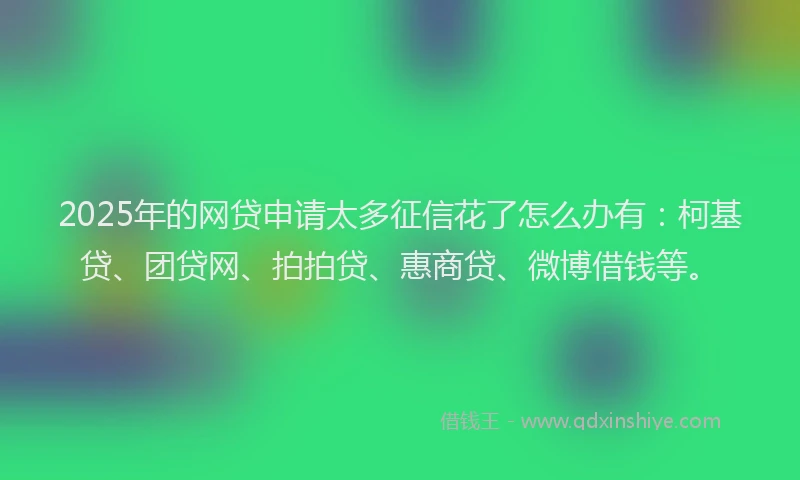 2025年的网贷申请太多征信花了怎么办有：柯基贷、团贷网、拍拍贷、惠商贷、微博借钱等。