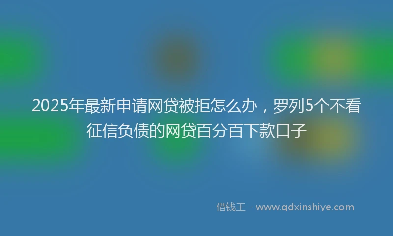 2025年最新申请网贷被拒怎么办，罗列5个不看征信负债的网贷百分百下款口子