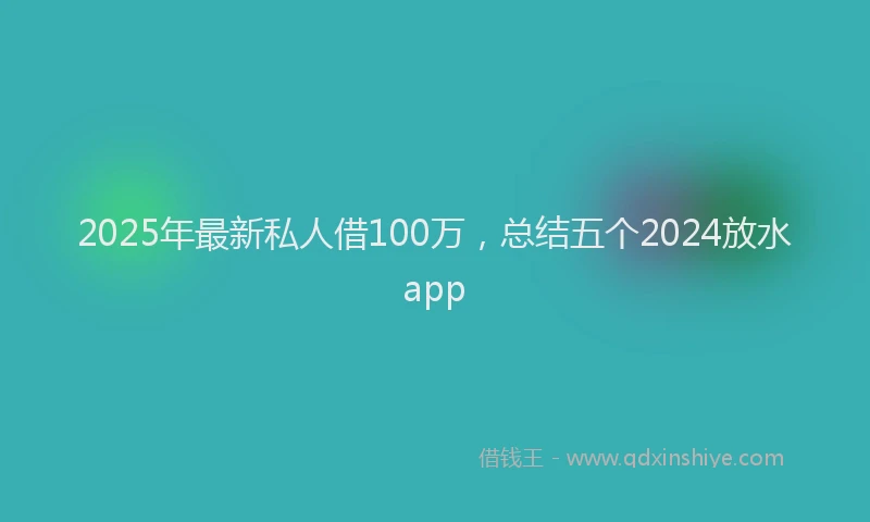 2025年最新私人借100万，总结五个2024放水app