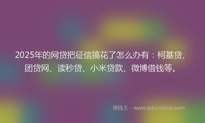 2025年的网贷把征信搞花了怎么办有：柯基贷、团贷网、读秒贷、小米贷款、微博借钱等。