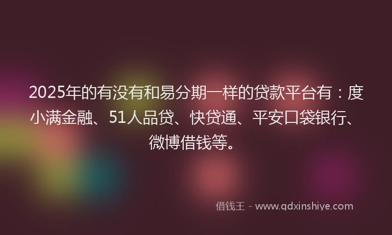 2025年的有没有和易分期一样的贷款平台有：度小满金融、51人品贷、快贷通、平安口袋银行、微博借钱等。