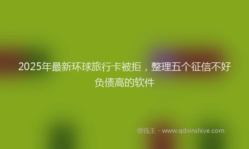 2025年最新环球旅行卡被拒，整理五个征信不好负债高的软件