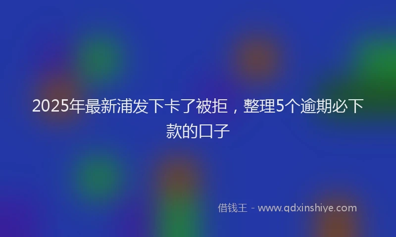 2025年最新浦发下卡了被拒，整理5个逾期必下款的口子