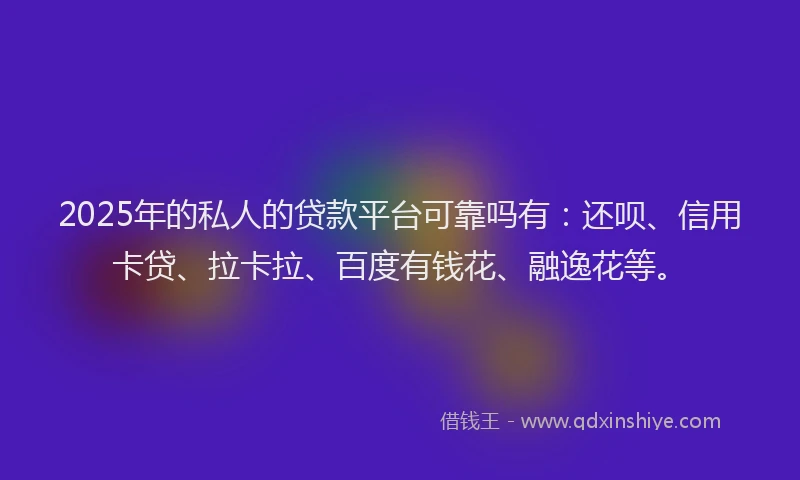 2025年的私人的贷款平台可靠吗有：还呗、信用卡贷、拉卡拉、百度有钱花、融逸花等。