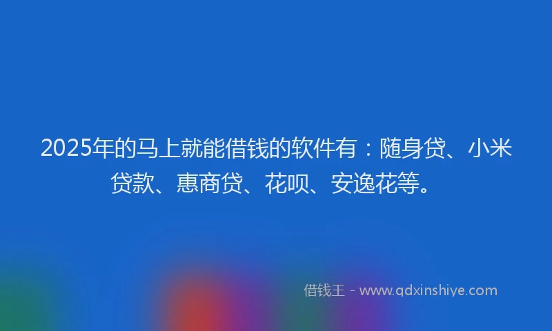 2025年的马上就能借钱的软件有：随身贷、小米贷款、惠商贷、花呗、安逸花等。
