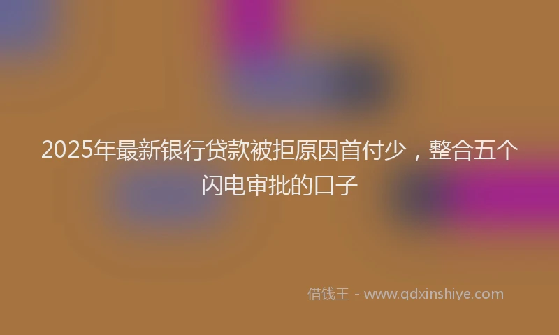 2025年最新银行贷款被拒原因首付少，整合五个闪电审批的口子