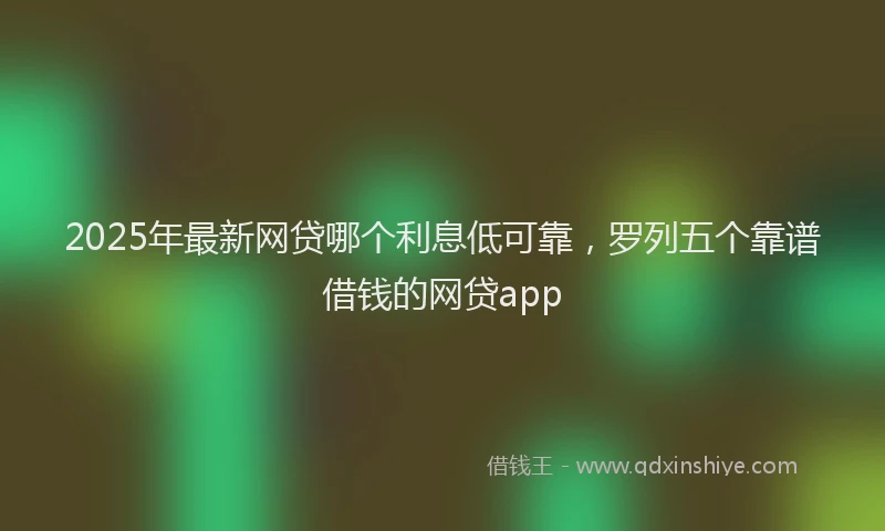 2025年最新网贷哪个利息低可靠，罗列五个靠谱借钱的网贷app