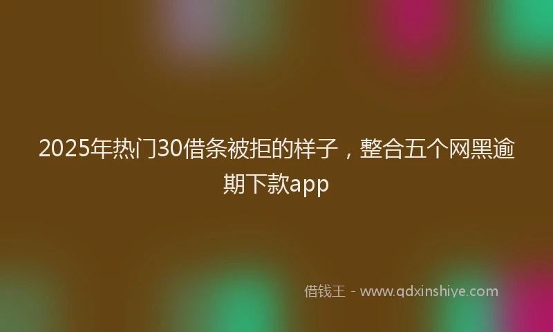 2025年热门30借条被拒的样子，整合五个网黑逾期下款app