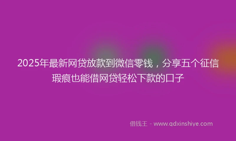 2025年最新网贷放款到微信零钱，分享五个征信瑕疵也能借网贷轻松下款的口子