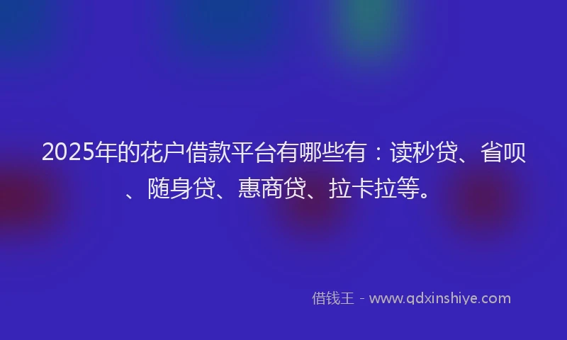 2025年的花户借款平台有哪些有：读秒贷、省呗、随身贷、惠商贷、拉卡拉等。