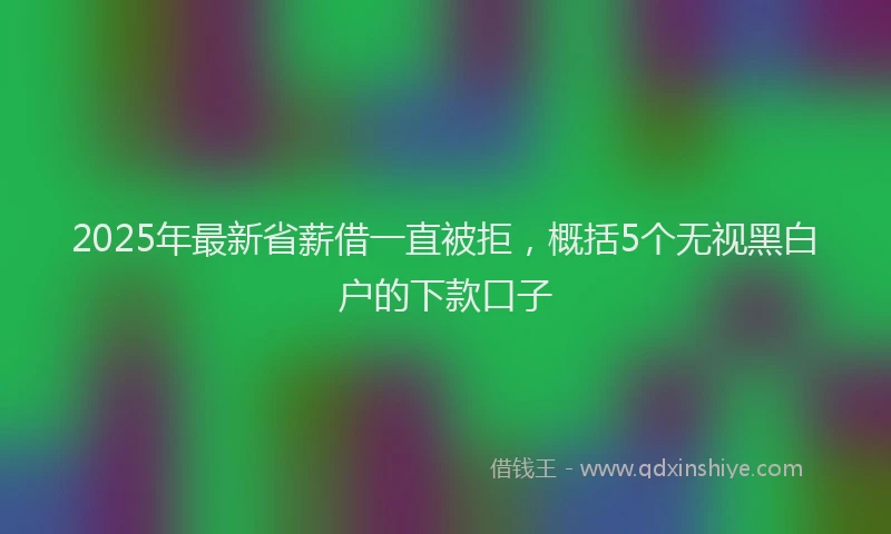 2025年最新省薪借一直被拒，概括5个无视黑白户的下款口子