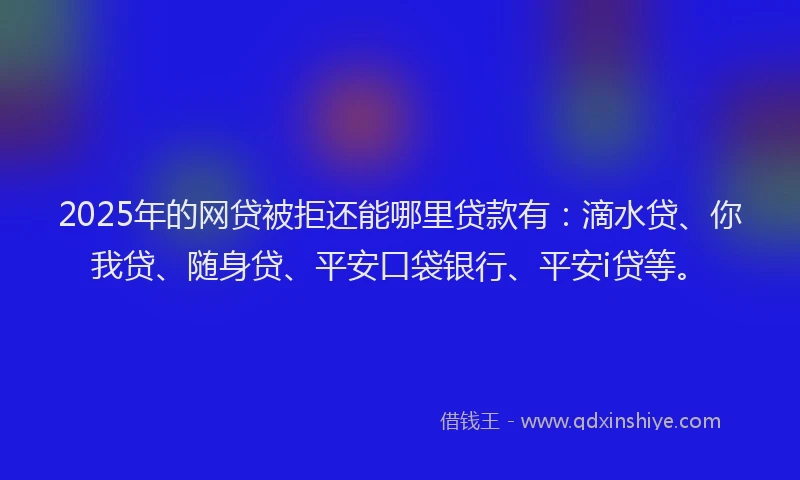 2025年的网贷被拒还能哪里贷款有：滴水贷、你我贷、随身贷、平安口袋银行、平安i贷等。