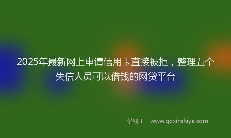 2025年最新网上申请信用卡直接被拒，整理五个失信人员可以借钱的网贷平台