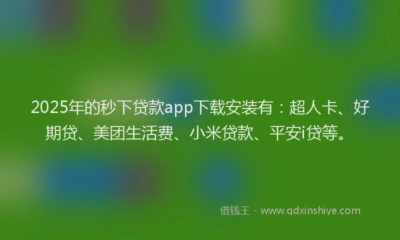 2025年的秒下贷款app下载安装有：超人卡、好期贷、美团生活费、小米贷款、平安i贷等。