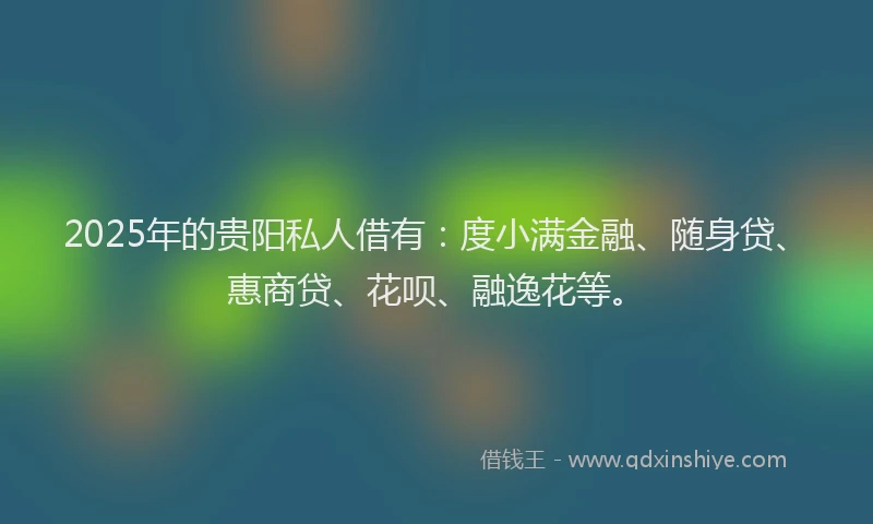2025年的贵阳私人借有：度小满金融、随身贷、惠商贷、花呗、融逸花等。