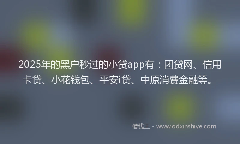 2025年的黑户秒过的小贷app有：团贷网、信用卡贷、小花钱包、平安i贷、中原消费金融等。